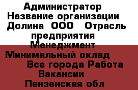 Администратор › Название организации ­ Долина, ООО › Отрасль предприятия ­ Менеджмент › Минимальный оклад ­ 20 000 - Все города Работа » Вакансии   . Пензенская обл.